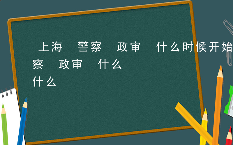 上海 警察 政审 什么时候开始-上海 警察 政审 什么